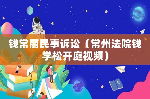錢常麗民事訴訟（常州法院錢學(xué)松開庭視頻）