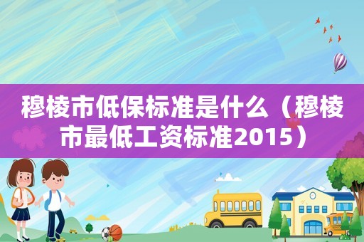 穆棱市低保標(biāo)準(zhǔn)是什么（穆棱市最低工資標(biāo)準(zhǔn)2015）