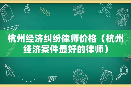 杭州經(jīng)濟糾紛律師價格（杭州經(jīng)濟案件最好的律師）