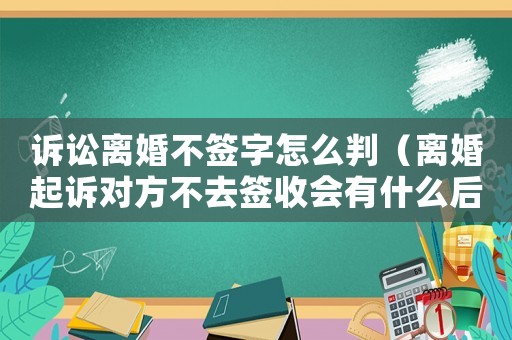 訴訟離婚不簽字怎么判（離婚起訴對方不去簽收會有什么后果）