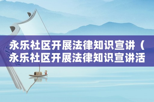 永樂社區(qū)開展法律知識宣講（永樂社區(qū)開展法律知識宣講活動）