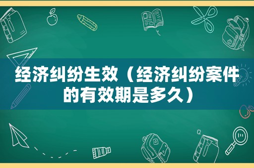 經(jīng)濟(jì)糾紛生效（經(jīng)濟(jì)糾紛案件的有效期是多久）