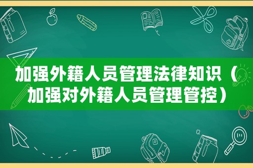 加強(qiáng)外籍人員管理法律知識(shí)（加強(qiáng)對(duì)外籍人員管理管控）