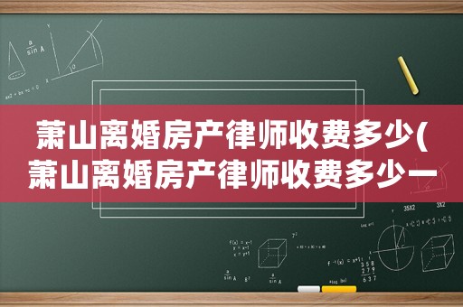 蕭山離婚房產(chǎn)律師收費多少(蕭山離婚房產(chǎn)律師收費多少一個月)