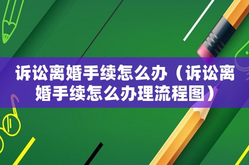 訴訟離婚手續(xù)怎么辦（訴訟離婚手續(xù)怎么辦理流程圖）
