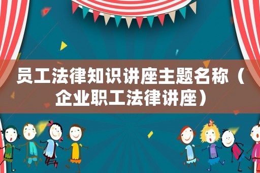 員工法律知識(shí)講座主題名稱（企業(yè)職工法律講座）