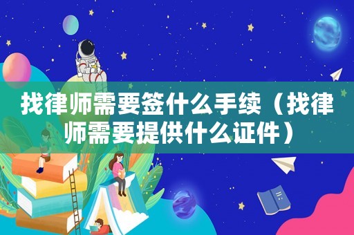 找律師需要簽什么手續(xù)（找律師需要提供什么證件）