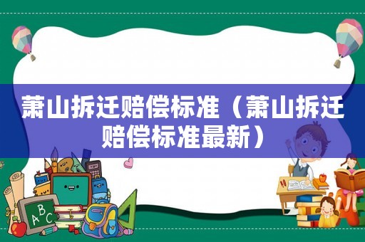 蕭山拆遷賠償標(biāo)準(zhǔn)（蕭山拆遷賠償標(biāo)準(zhǔn)最新）