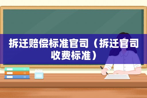 拆遷賠償標(biāo)準(zhǔn)官司（拆遷官司收費(fèi)標(biāo)準(zhǔn)）