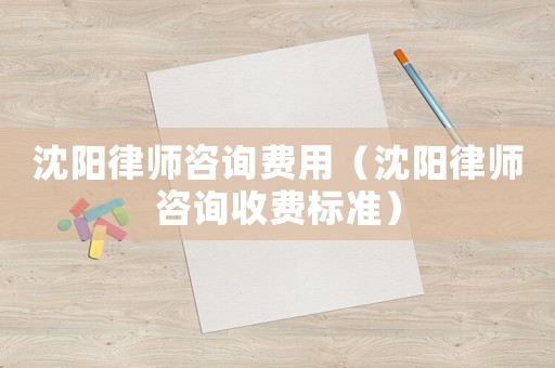 沈陽(yáng)律師咨詢(xún)費(fèi)用（沈陽(yáng)律師咨詢(xún)收費(fèi)標(biāo)準(zhǔn)）