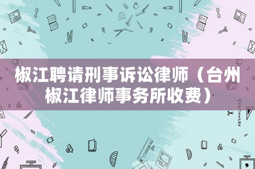 椒江聘請(qǐng)刑事訴訟律師（臺(tái)州椒江律師事務(wù)所收費(fèi)）