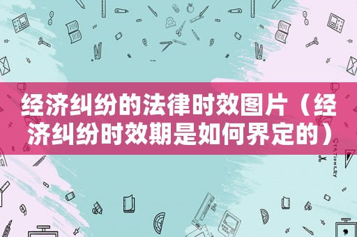 經(jīng)濟(jì)糾紛的法律時(shí)效圖片（經(jīng)濟(jì)糾紛時(shí)效期是如何界定的）