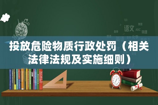 投放危險(xiǎn)物質(zhì)行政處罰（相關(guān)法律法規(guī)及實(shí)施細(xì)則）