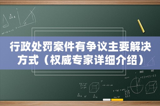 行政處罰案件有爭(zhēng)議主要解決方式（權(quán)威專家詳細(xì)介紹）