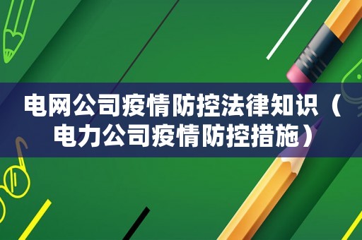 電網公司疫情防控法律知識（電力公司疫情防控措施）