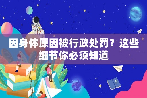 因身體原因被行政處罰？這些細(xì)節(jié)你必須知道