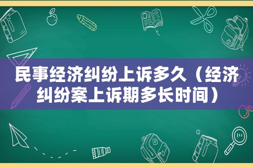 民事經(jīng)濟(jì)糾紛上訴多久（經(jīng)濟(jì)糾紛案上訴期多長(zhǎng)時(shí)間）
