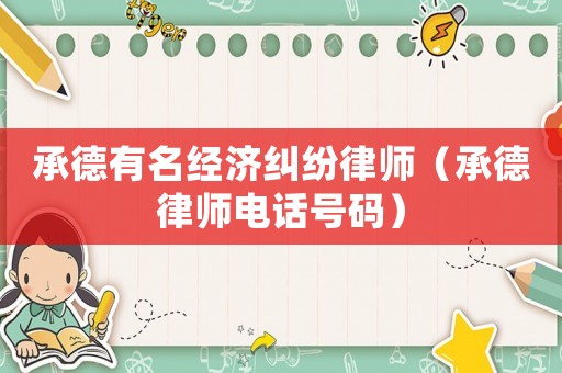 承德有名經(jīng)濟糾紛律師（承德律師電話號碼）
