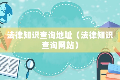 法律知識查詢地址（法律知識查詢網(wǎng)站）