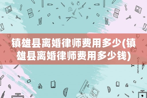 鎮(zhèn)雄縣離婚律師費用多少(鎮(zhèn)雄縣離婚律師費用多少錢)