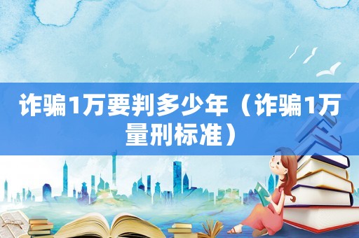 詐騙1萬要判多少年（詐騙1萬量刑標(biāo)準(zhǔn)）