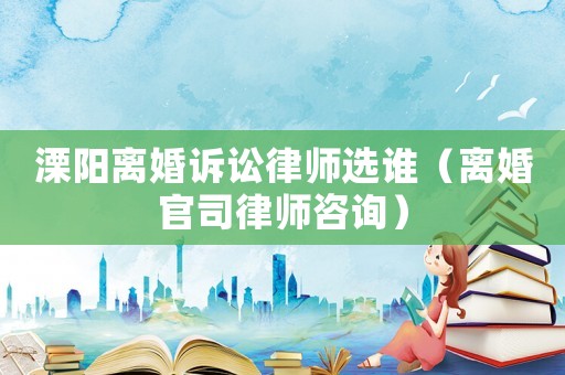 溧陽(yáng)離婚訴訟律師選誰(shuí)（離婚官司律師咨詢）