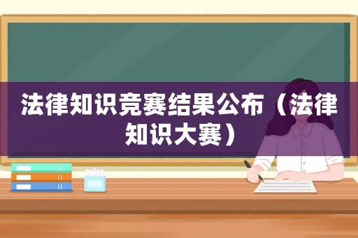 法律知識(shí)競(jìng)賽結(jié)果公布（法律知識(shí)大賽）