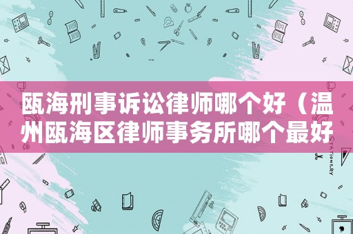 甌海刑事訴訟律師哪個(gè)好（溫州甌海區(qū)律師事務(wù)所哪個(gè)最好）