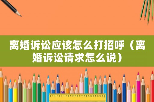 離婚訴訟應(yīng)該怎么打招呼（離婚訴訟請(qǐng)求怎么說）