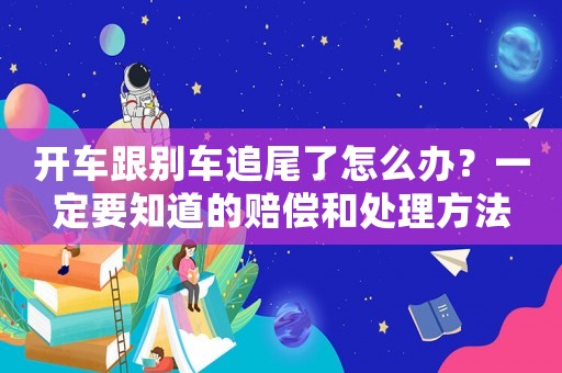 開車跟別車追尾了怎么辦？一定要知道的賠償和處理方法