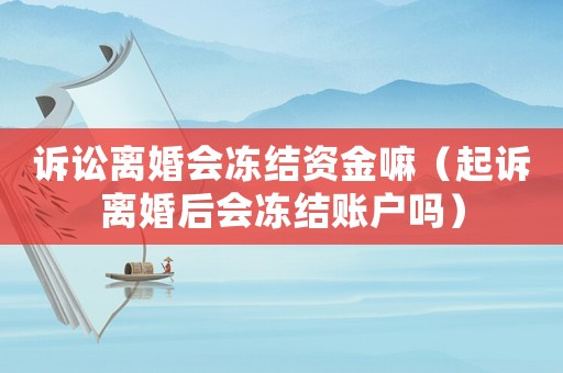 訴訟離婚會(huì)凍結(jié)資金嘛（起訴離婚后會(huì)凍結(jié)賬戶嗎）