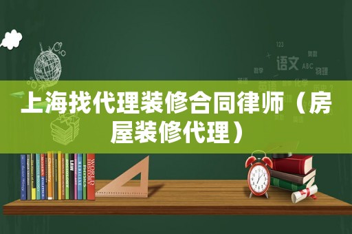 上海找代理裝修合同律師（房屋裝修代理）