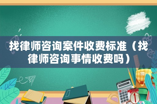 找律師咨詢案件收費(fèi)標(biāo)準(zhǔn)（找律師咨詢事情收費(fèi)嗎）