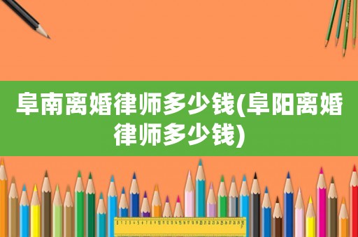 阜南離婚律師多少錢(阜陽離婚律師多少錢)