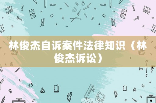 林俊杰自訴案件法律知識(shí)（林俊杰訴訟）