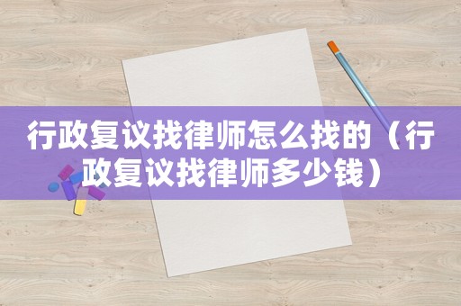 行政復(fù)議找律師怎么找的（行政復(fù)議找律師多少錢）