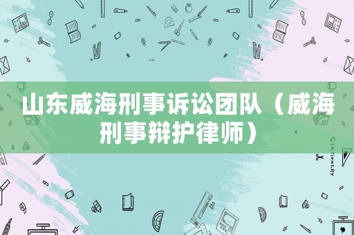 山東威海刑事訴訟團隊（威海刑事辯護律師）