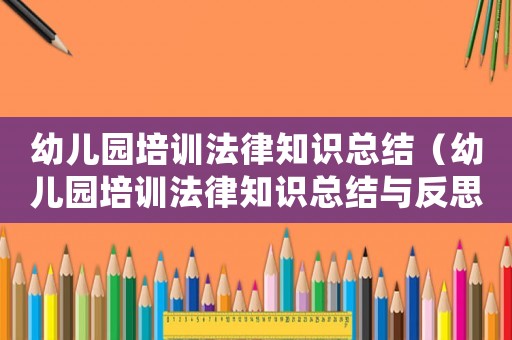 幼兒園培訓(xùn)法律知識(shí)總結(jié)（幼兒園培訓(xùn)法律知識(shí)總結(jié)與反思）