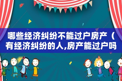 哪些經(jīng)濟(jì)糾紛不能過(guò)戶房產(chǎn)（有經(jīng)濟(jì)糾紛的人,房產(chǎn)能過(guò)戶嗎）