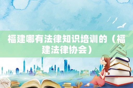 福建哪有法律知識(shí)培訓(xùn)的（福建法律協(xié)會(huì)）