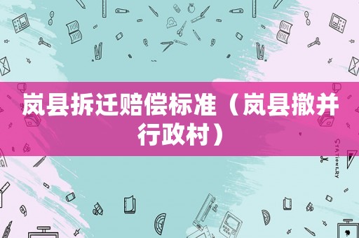 嵐縣拆遷賠償標(biāo)準(zhǔn)（嵐縣撤并行政村）