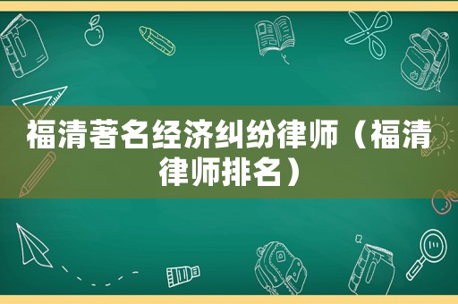 福清著名經(jīng)濟(jì)糾紛律師（福清律師排名）