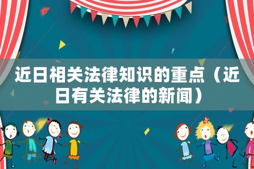 近日相關(guān)法律知識(shí)的重點(diǎn)（近日有關(guān)法律的新聞）