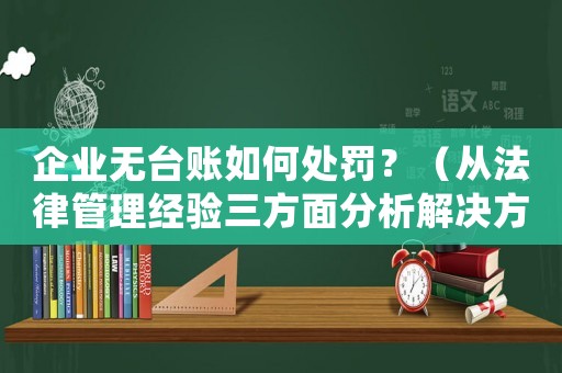 企業(yè)無臺賬如何處罰？（從法律管理經(jīng)驗三方面分析解決方法）