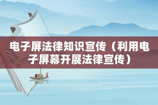 電子屏法律知識宣傳（利用電子屏幕開展法律宣傳）
