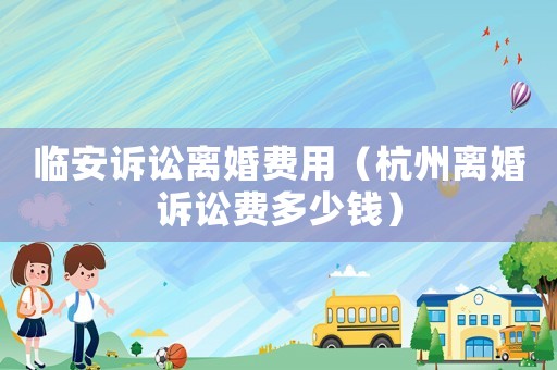 臨安訴訟離婚費(fèi)用（杭州離婚訴訟費(fèi)多少錢）