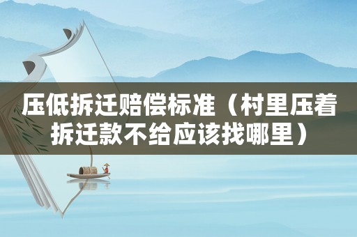 壓低拆遷賠償標(biāo)準(zhǔn)（村里壓著拆遷款不給應(yīng)該找哪里）