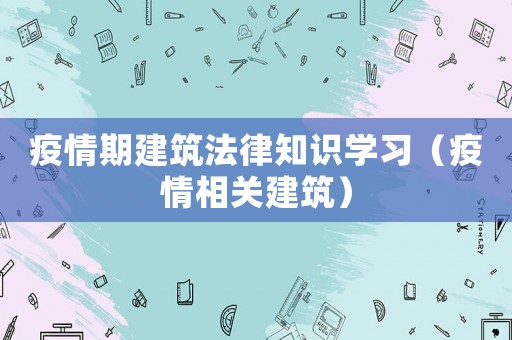 疫情期建筑法律知識學(xué)習(xí)（疫情相關(guān)建筑）