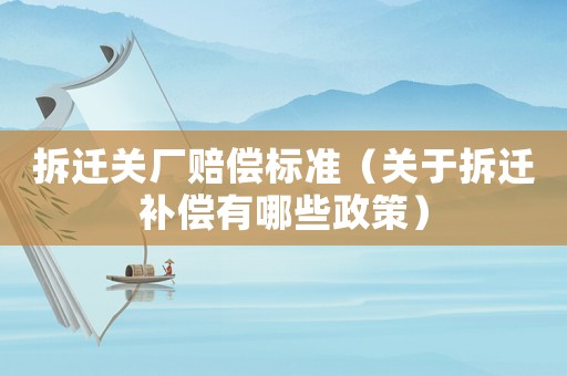 拆遷關(guān)廠賠償標(biāo)準(zhǔn)（關(guān)于拆遷補(bǔ)償有哪些政策）