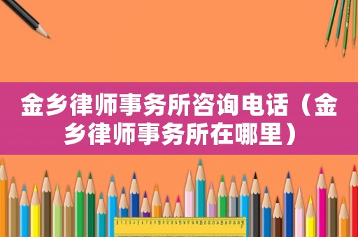 金鄉(xiāng)律師事務所咨詢電話（金鄉(xiāng)律師事務所在哪里）